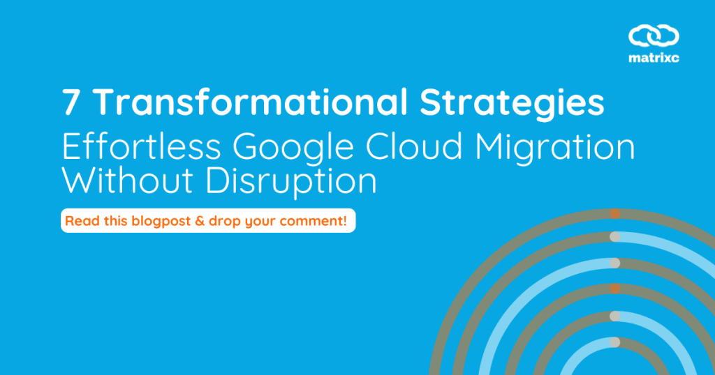 7 Transformational Strategies for Effortless Google Cloud Migration